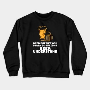 Beer Doesn't Ask Silly Questions Beer Understand Crewneck Sweatshirt